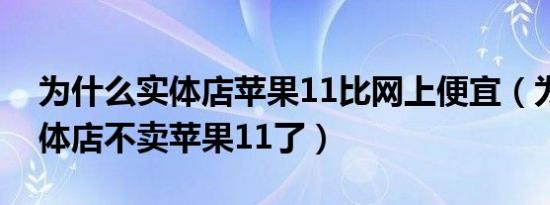 为什么实体店苹果11比网上便宜（为什么实体店不卖苹果11了）