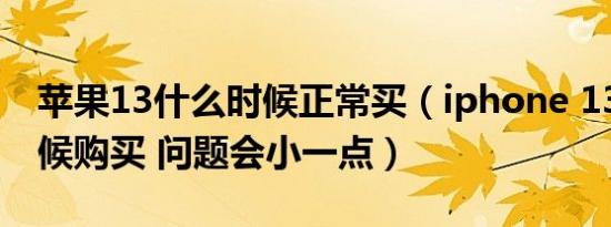 苹果13什么时候正常买（iphone 13 什么时候购买 问题会小一点）