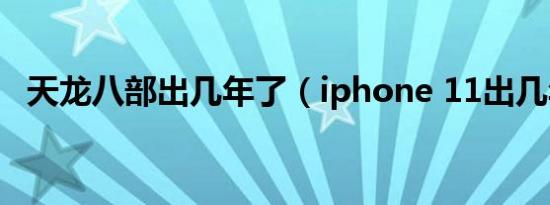 天龙八部出几年了（iphone 11出几年了）