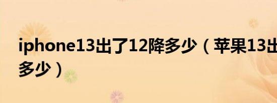 iphone13出了12降多少（苹果13出了12降多少）