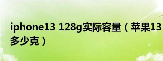 iphone13 128g实际容量（苹果13 128g重多少克）