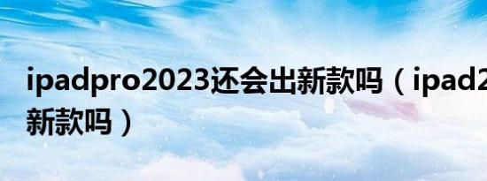 ipadpro2023还会出新款吗（ipad22年会出新款吗）