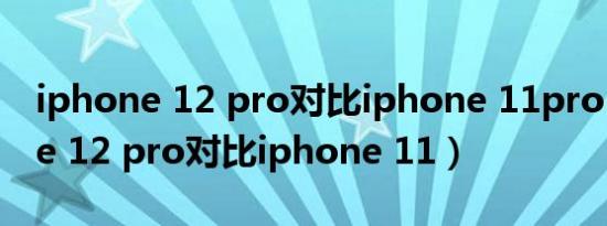 iphone 12 pro对比iphone 11pro（iphone 12 pro对比iphone 11）