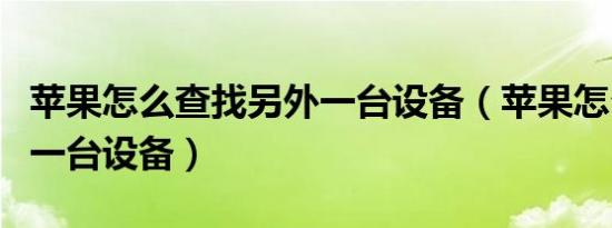 苹果怎么查找另外一台设备（苹果怎么查找另一台设备）