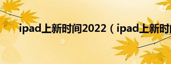 ipad上新时间2022（ipad上新时间）