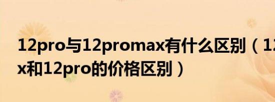 12pro与12promax有什么区别（12promax和12pro的价格区别）