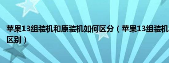 苹果13组装机和原装机如何区分（苹果13组装机和原装机的区别）