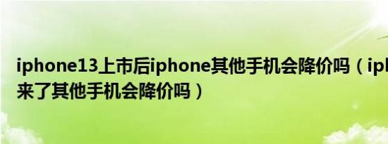 iphone13上市后iphone其他手机会降价吗（iphone 13出来了其他手机会降价吗）