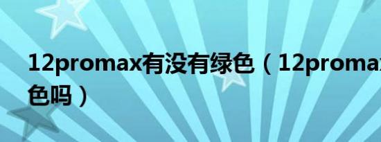 12promax有没有绿色（12promax有墨绿色吗）