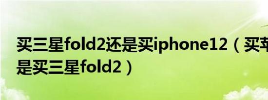 买三星fold2还是买iphone12（买苹果13还是买三星fold2）