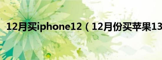 12月买iphone12（12月份买苹果13合适）