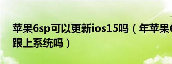 苹果6sp可以更新ios15吗（年苹果6sp还能跟上系统吗）