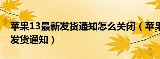 苹果13最新发货通知怎么关闭（苹果13最新发货通知）