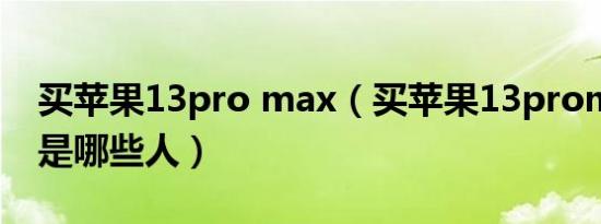 买苹果13pro max（买苹果13promax的都是哪些人）