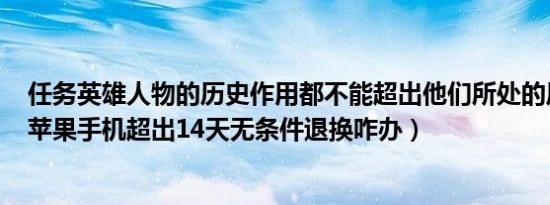 任务英雄人物的历史作用都不能超出他们所处的历史条件（苹果手机超出14天无条件退换咋办）