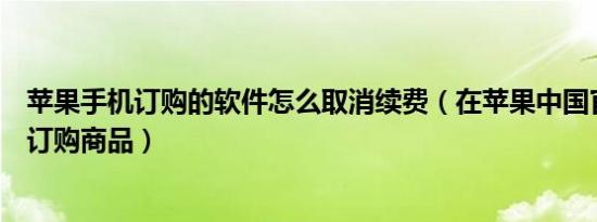 苹果手机订购的软件怎么取消续费（在苹果中国官网上怎么订购商品）