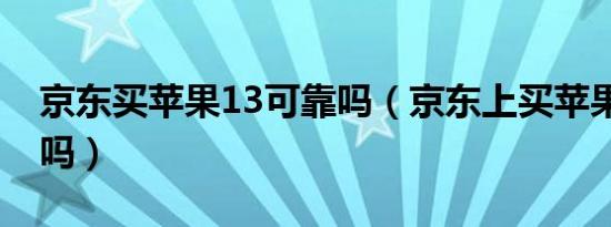 京东买苹果13可靠吗（京东上买苹果13靠谱吗）