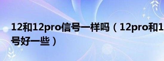 12和12pro信号一样吗（12pro和13哪个信号好一些）