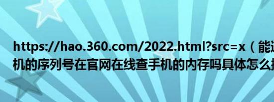 https://hao.360.com/2022.html?src=x（能通过苹果手机的序列号在官网在线查手机的内存吗具体怎么操作）