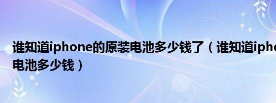 谁知道iphone的原装电池多少钱了（谁知道iphone的原装电池多少钱）