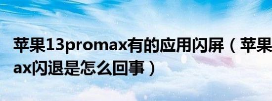 苹果13promax有的应用闪屏（苹果13promax闪退是怎么回事）