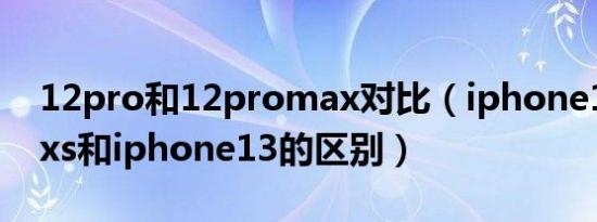 12pro和12promax对比（iphone12promxs和iphone13的区别）