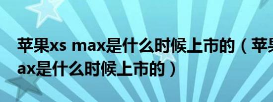 苹果xs max是什么时候上市的（苹果pro max是什么时候上市的）