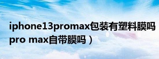 iphone13promax包装有塑料膜吗（苹果13pro max自带膜吗）