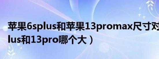 苹果6splus和苹果13promax尺寸对比（6splus和13pro哪个大）