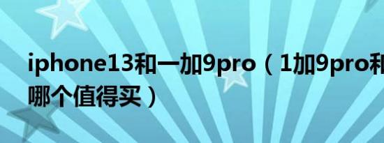 iphone13和一加9pro（1加9pro和苹果13哪个值得买）