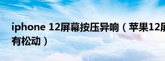 iphone 12屏幕按压异响（苹果12屏幕按压有松动）