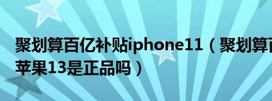 聚划算百亿补贴iphone11（聚划算百亿补贴苹果13是正品吗）