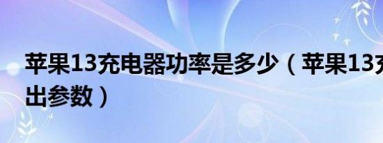 苹果13充电器功率是多少（苹果13充电器输出参数）