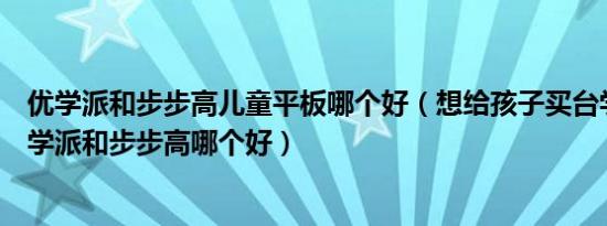 优学派和步步高儿童平板哪个好（想给孩子买台学生平板优学派和步步高哪个好）