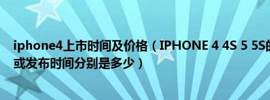 iphone4上市时间及价格（IPHONE 4 4S 5 5S的上市时间或发布时间分别是多少）