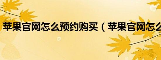 苹果官网怎么预约购买（苹果官网怎么下单）