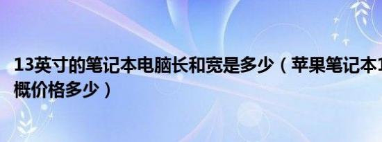 13英寸的笔记本电脑长和宽是多少（苹果笔记本13英寸的大概价格多少）