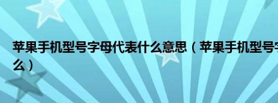 苹果手机型号字母代表什么意思（苹果手机型号字母代表什么）