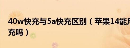 40w快充与5a快充区别（苹果14能用40w快充吗）