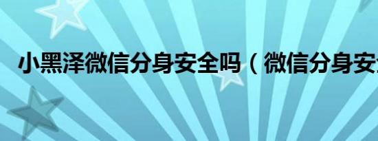 小黑泽微信分身安全吗（微信分身安全吗）