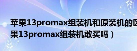 苹果13promax组装机和原装机的区别（苹果13promax组装机敢买吗）