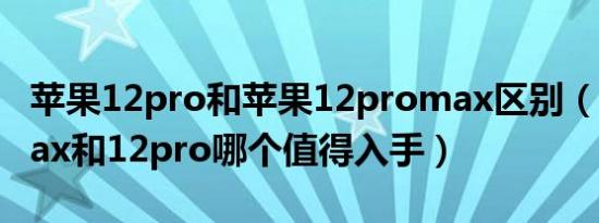 苹果12pro和苹果12promax区别（12promax和12pro哪个值得入手）