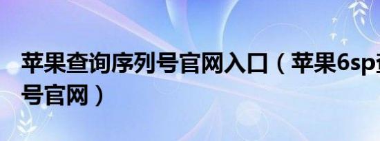 苹果查询序列号官网入口（苹果6sp查询序列号官网）