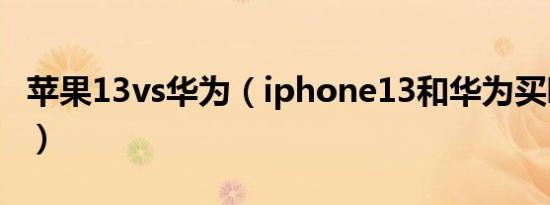 苹果13vs华为（iphone13和华为买哪个划算）