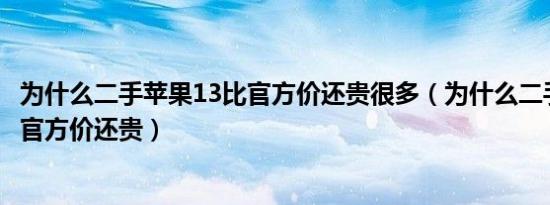 为什么二手苹果13比官方价还贵很多（为什么二手苹果13比官方价还贵）