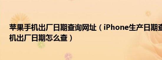 苹果手机出厂日期查询网址（iPhone生产日期查询苹果手机出厂日期怎么查）