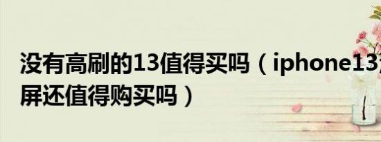 没有高刷的13值得买吗（iphone13没有高刷屏还值得购买吗）