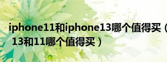 iphone11和iphone13哪个值得买（iphone 13和11哪个值得买）