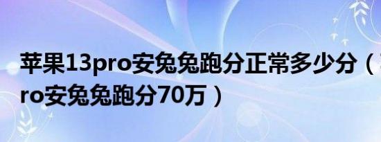 苹果13pro安兔兔跑分正常多少分（苹果13pro安兔兔跑分70万）