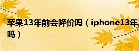 苹果13年前会降价吗（iphone13年底能降价吗）